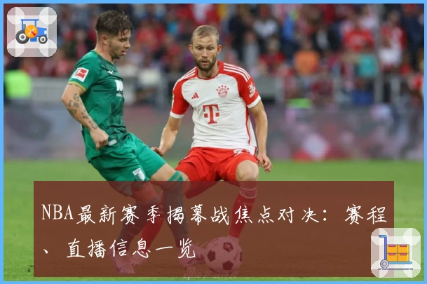 NBA最新赛季揭幕战焦点对决：赛程、直播信息一览