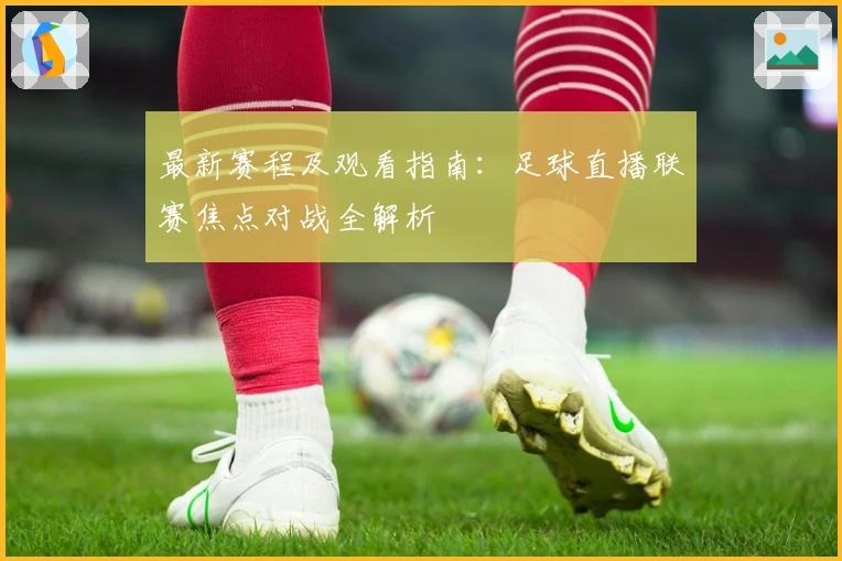 最新赛程及观看指南：足球直播联赛焦点对战全解析