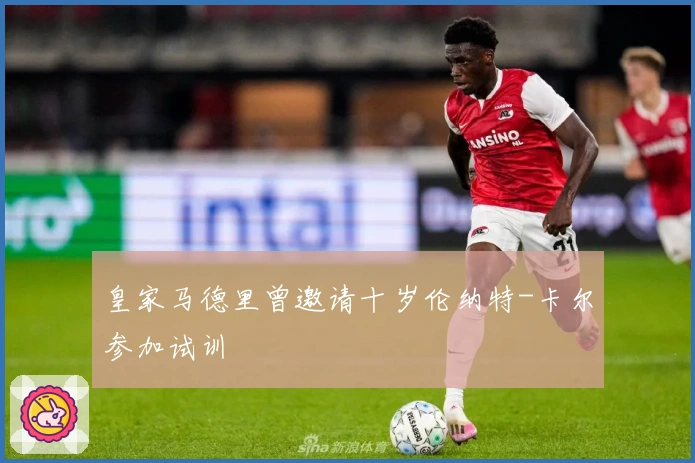 皇家马德里曾邀请十岁伦纳特-卡尔参加试训