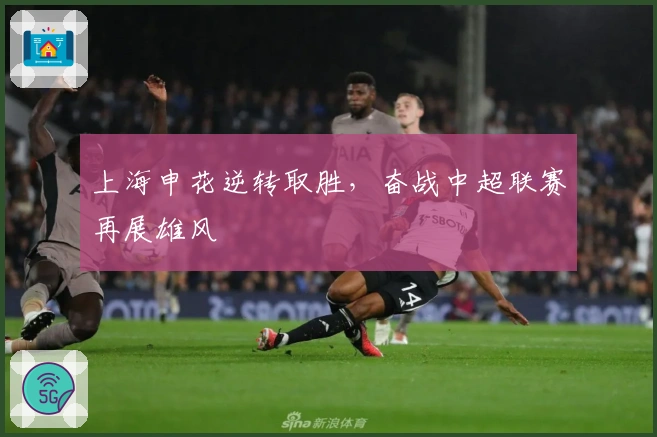上海申花逆转取胜，奋战中超联赛再展雄风