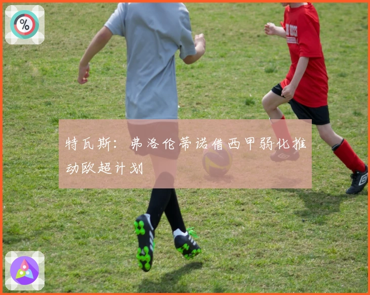 特瓦斯：弗洛伦蒂诺借西甲弱化推动欧超计划