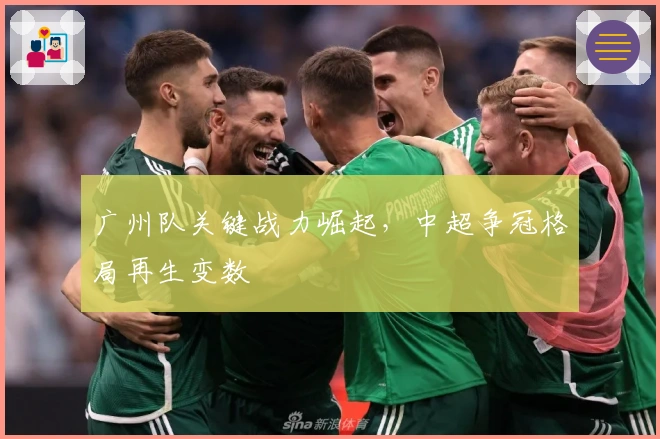广州队关键战力崛起，中超争冠格局再生变数