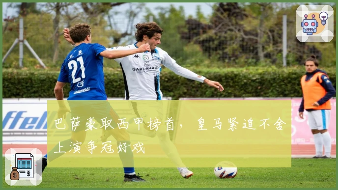 巴萨豪取西甲榜首，皇马紧追不舍上演争冠好戏