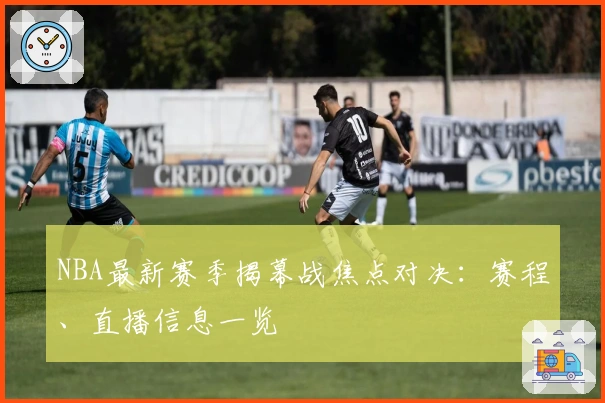 NBA最新赛季揭幕战焦点对决：赛程、直播信息一览