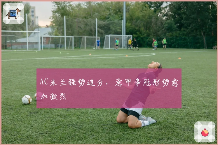 AC米兰强势追分，意甲争冠形势愈加激烈