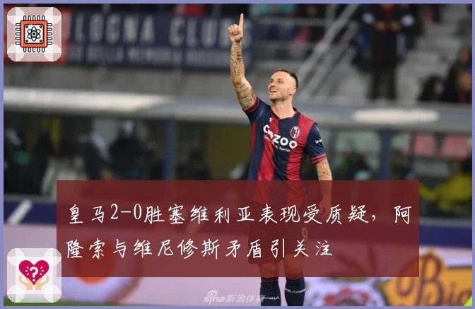 皇马2-0胜塞维利亚表现受质疑，阿隆索与维尼修斯矛盾引关注