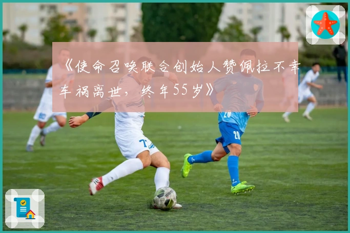 《使命召唤联合创始人赞佩拉不幸车祸离世，终年55岁》