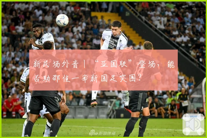 新民场外音丨“亚国联”登场,能否助邵佳一率新国足突围?