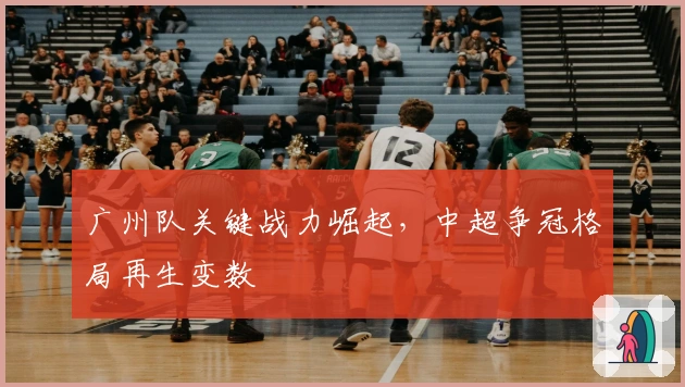 广州队关键战力崛起，中超争冠格局再生变数