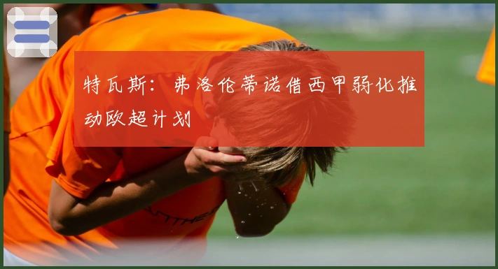 特瓦斯：弗洛伦蒂诺借西甲弱化推动欧超计划