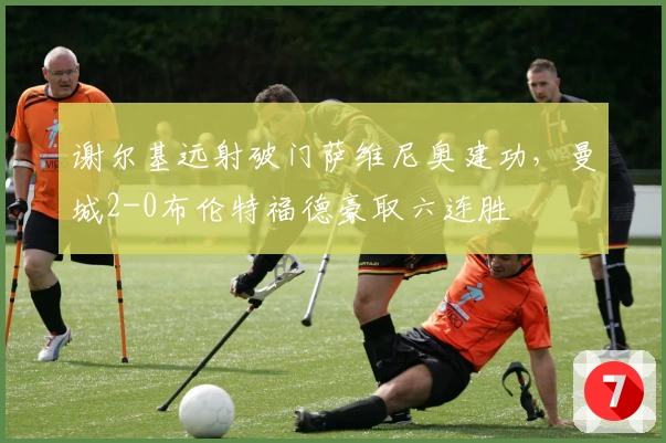 谢尔基远射破门萨维尼奥建功，曼城2-0布伦特福德豪取六连胜