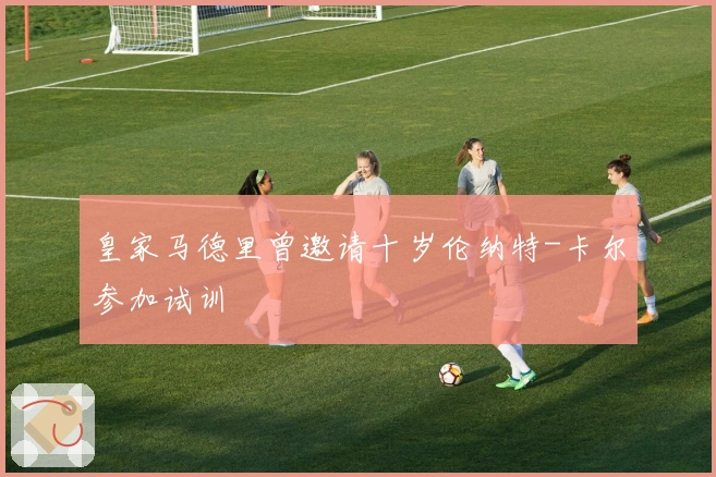 皇家马德里曾邀请十岁伦纳特-卡尔参加试训