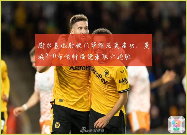 谢尔基远射破门萨维尼奥建功，曼城2-0布伦特福德豪取六连胜