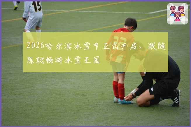 2026哈尔滨冰雪节正式开启，跟随陈聪畅游冰雪王国